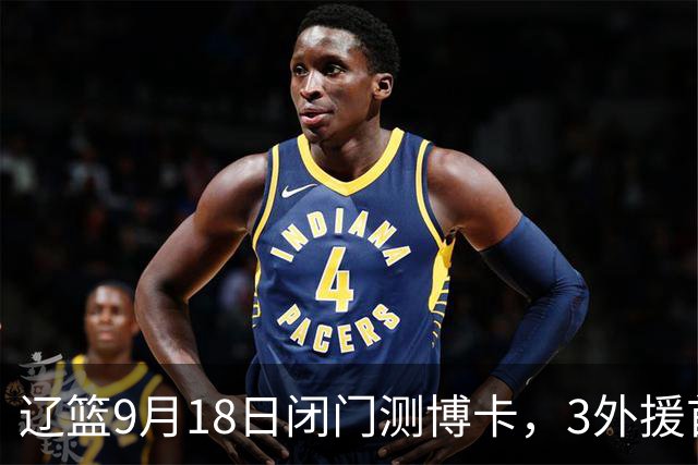 辽篮9月18日闭门测博卡，3外援首次合体，赵继伟不在场才是真考题